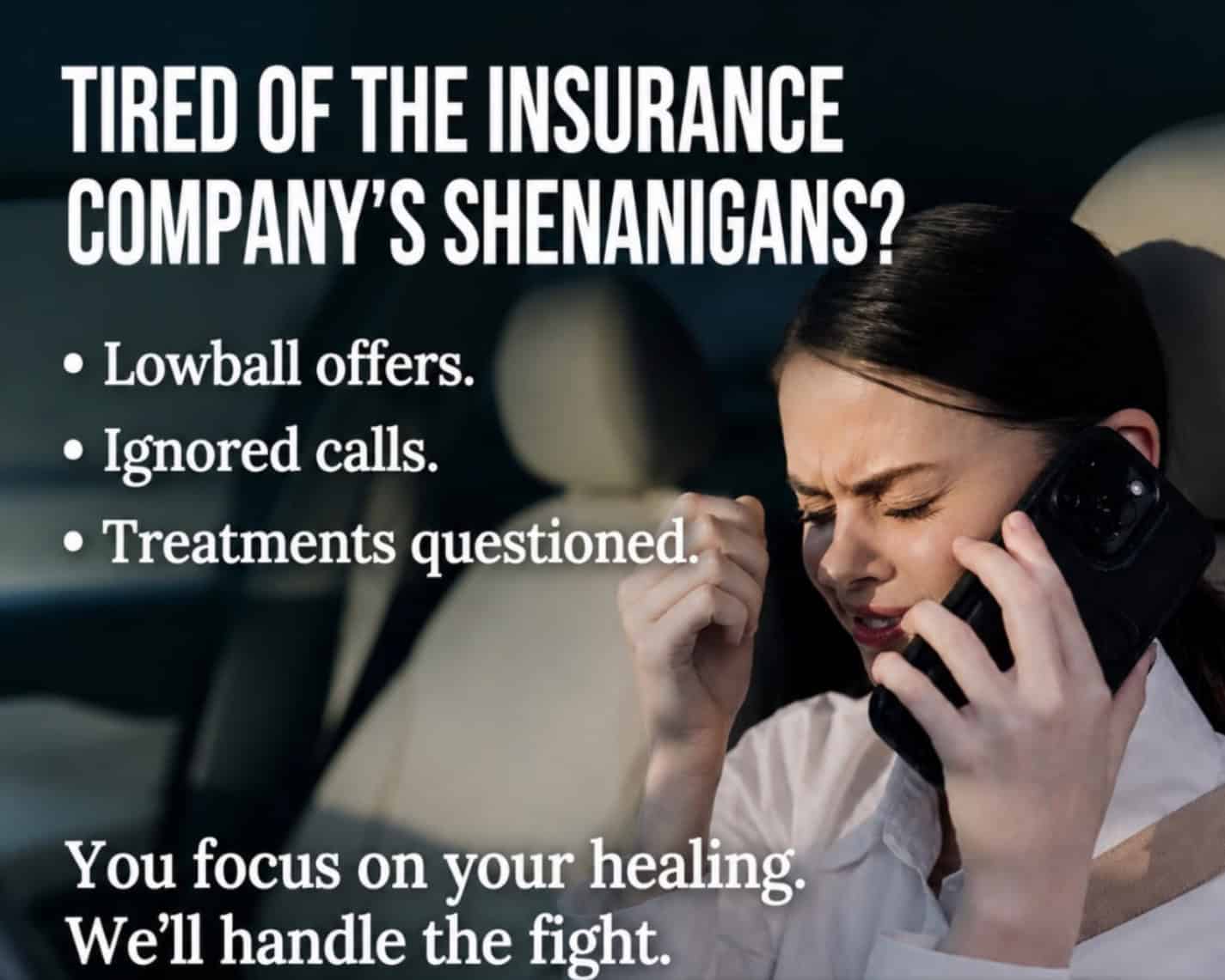 Tired of the insurance company's shenanigans? Lowball offers. Ignored calls. Treatments questioned. You focus on your healing. We'll handle the fight.